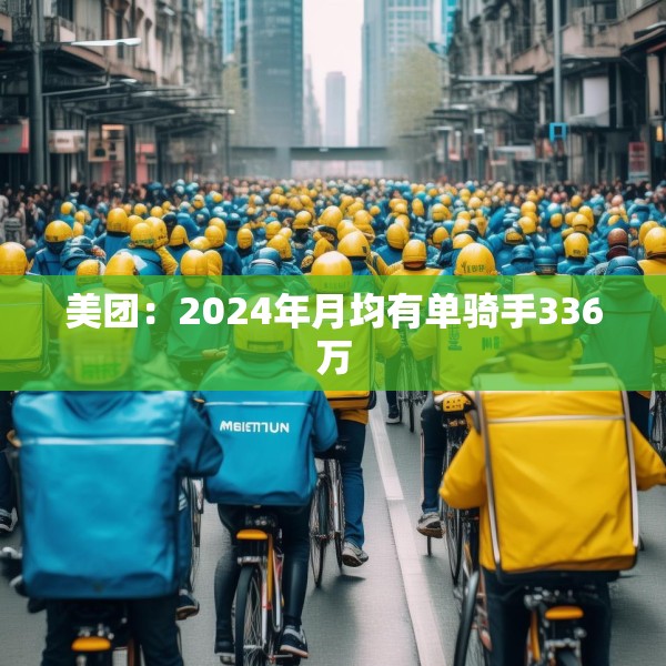 美团：2024年月均有单骑手336万