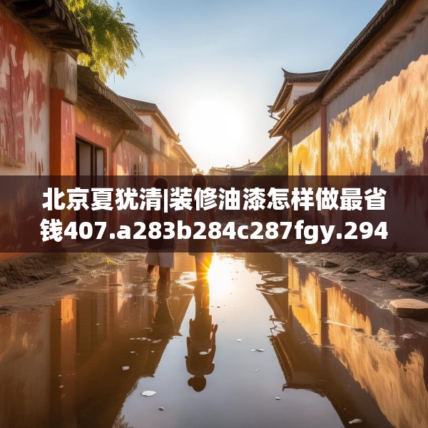 北京夏犹清|装修油漆怎样做最省钱407.a283b284c287fgy.294cvcx