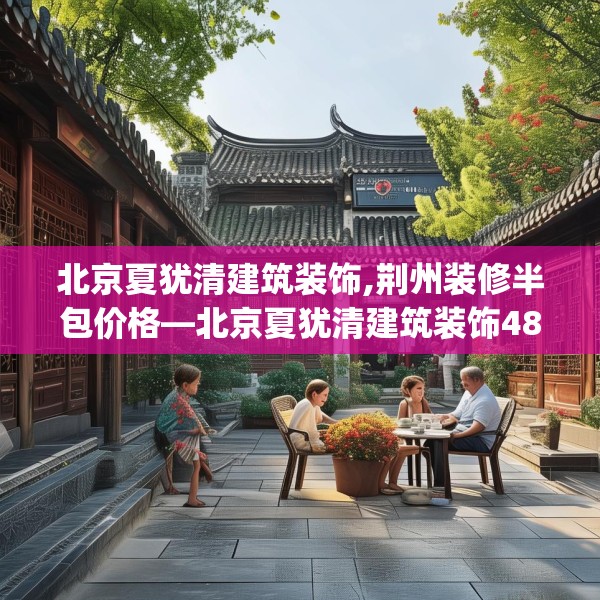 北京夏犹清建筑装饰,荆州装修半包价格—北京夏犹清建筑装饰480.a356b357c360fgy.367lkjl