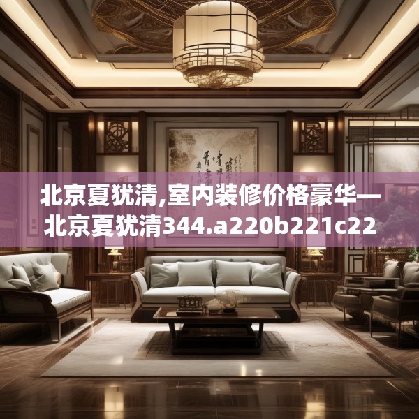 北京夏犹清,室内装修价格豪华—北京夏犹清344.a220b221c224fgy.23176672