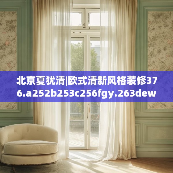 北京夏犹清|欧式清新风格装修376.a252b253c256fgy.263dewqe