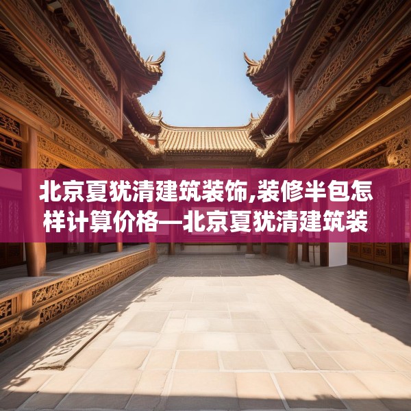 北京夏犹清建筑装饰,装修半包怎样计算价格—北京夏犹清建筑装饰497.a373b374c377fgy.384cvcx