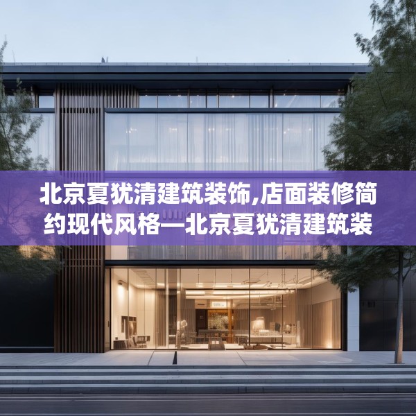 北京夏犹清建筑装饰,店面装修简约现代风格—北京夏犹清建筑装饰224.a100b101c104fgy.111wew