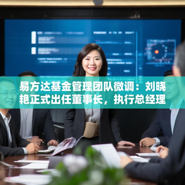 易方达基金管理团队微调：刘晓艳正式出任董事长，执行总经理吴欣荣接任总经理
