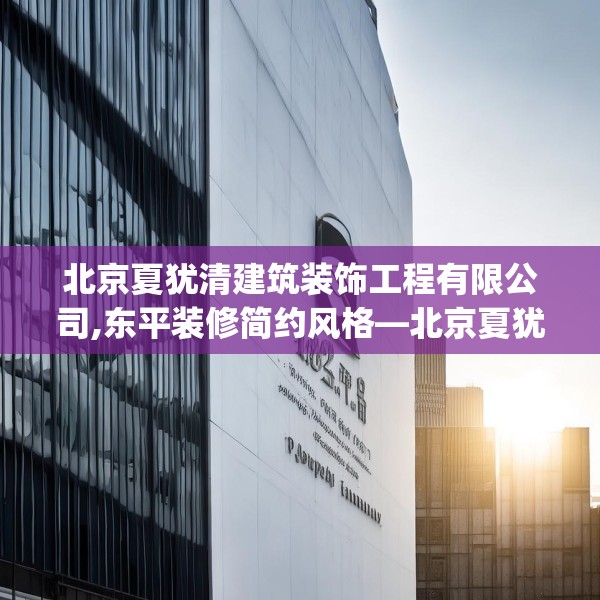 北京夏犹清建筑装饰工程有限公司,东平装修简约风格—北京夏犹清建筑装饰工程有限公司142.a18b19c22fgy.29dewqe