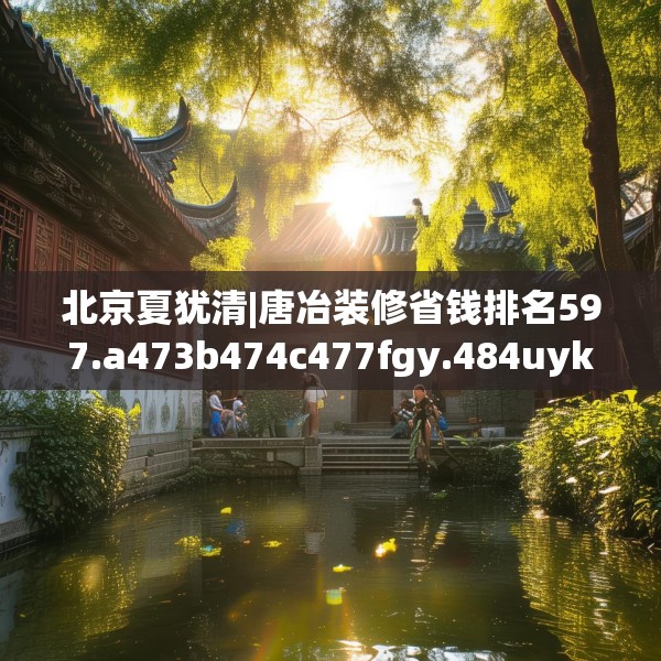 北京夏犹清|唐冶装修省钱排名597.a473b474c477fgy.484uyk
