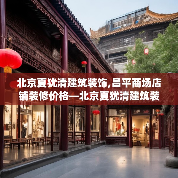 北京夏犹清建筑装饰,昌平商场店铺装修价格—北京夏犹清建筑装饰371.a247b248c251fgy.258cvcx