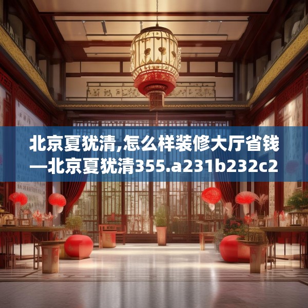北京夏犹清,怎么样装修大厅省钱—北京夏犹清355.a231b232c235fgy.242poiy