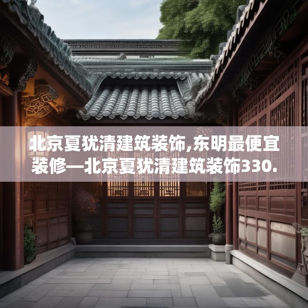 北京夏犹清建筑装饰,东明最便宜装修—北京夏犹清建筑装饰330.a206b207c210fgy.217dsfds