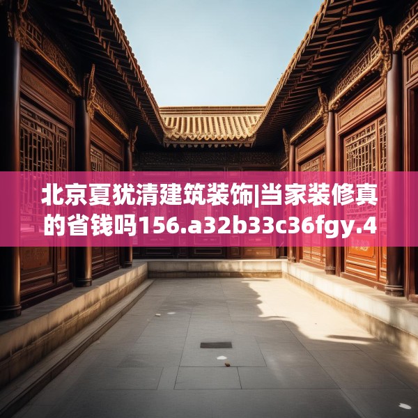 北京夏犹清建筑装饰|当家装修真的省钱吗156.a32b33c36fgy.43lkjl