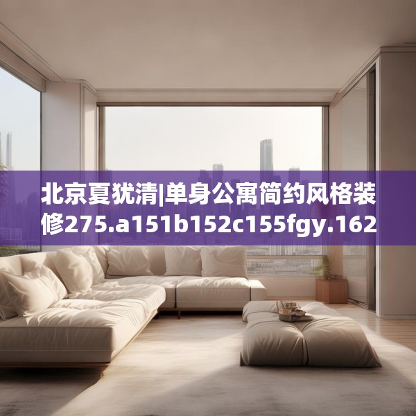 北京夏犹清|单身公寓简约风格装修275.a151b152c155fgy.162fds