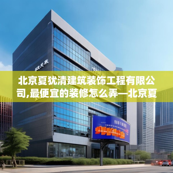 北京夏犹清建筑装饰工程有限公司,最便宜的装修怎么弄—北京夏犹清建筑装饰工程有限公司264.a140b141c144fgy.151lkjl