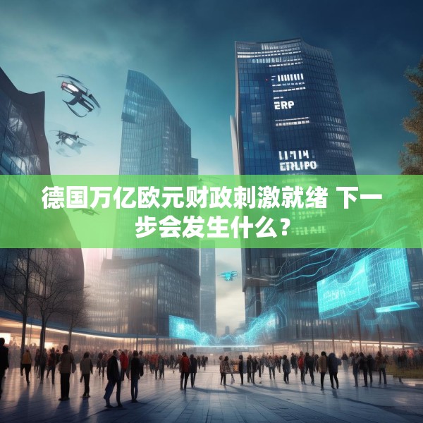 德国万亿欧元财政刺激就绪 下一步会发生什么？