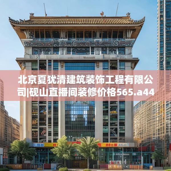 北京夏犹清建筑装饰工程有限公司|砚山直播间装修价格565.a441b442c445fgy.452fdsfds