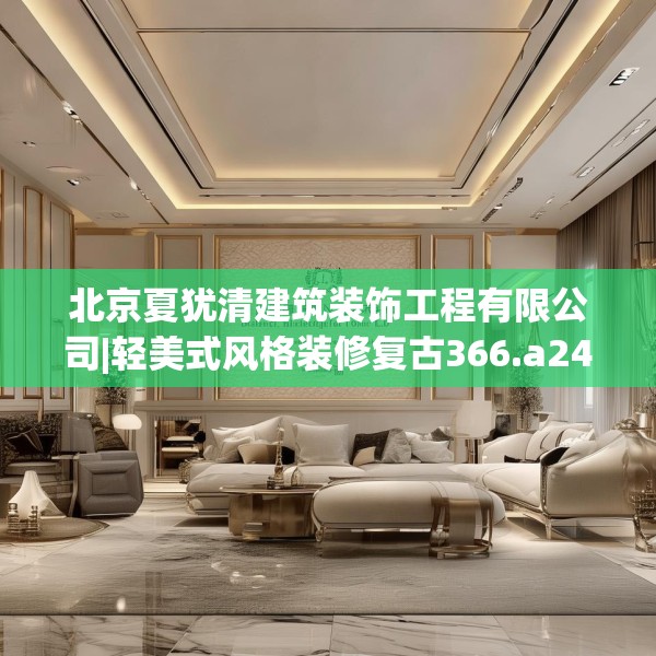 北京夏犹清建筑装饰工程有限公司|轻美式风格装修复古366.a242b243c246fgy.253dsfds