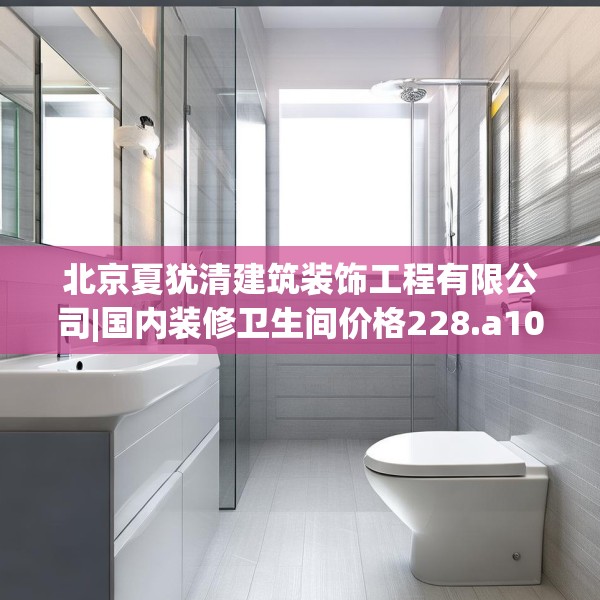 北京夏犹清建筑装饰工程有限公司|国内装修卫生间价格228.a104b105c108fgy.115lkjl