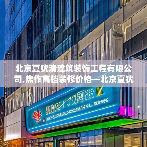 北京夏犹清建筑装饰工程有限公司,焦作高档装修价格—北京夏犹清建筑装饰工程有限公司249.a125b126c129fgy.136fhsg