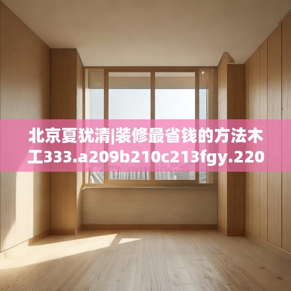 北京夏犹清|装修最省钱的方法木工333.a209b210c213fgy.220fghfd