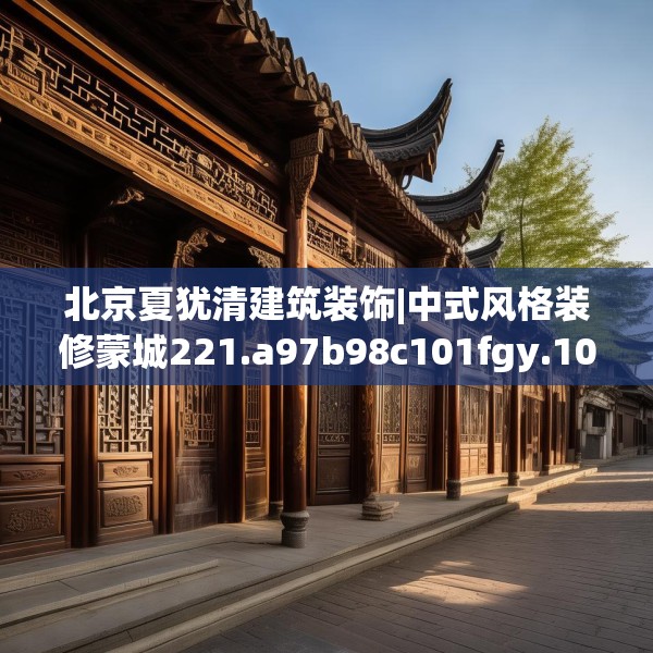 北京夏犹清建筑装饰|中式风格装修蒙城221.a97b98c101fgy.108fds