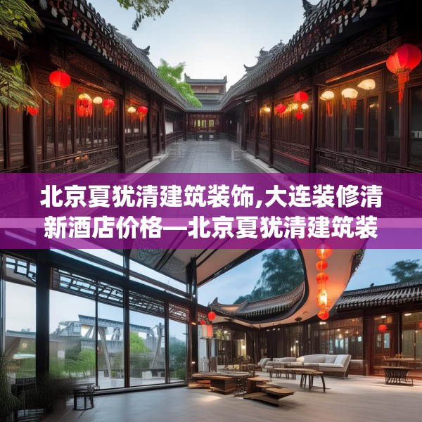 北京夏犹清建筑装饰,大连装修清新酒店价格—北京夏犹清建筑装饰481.a357b358c361fgy.368poiy
