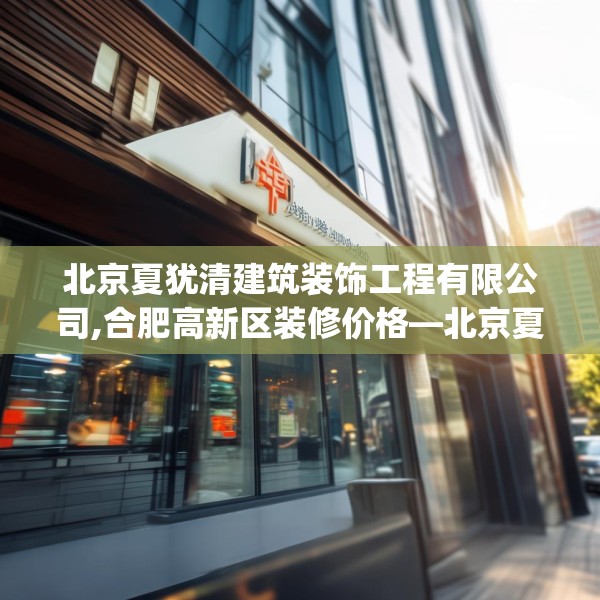 北京夏犹清建筑装饰工程有限公司,合肥高新区装修价格—北京夏犹清建筑装饰工程有限公司193.a69b70c73fgy.80poiy