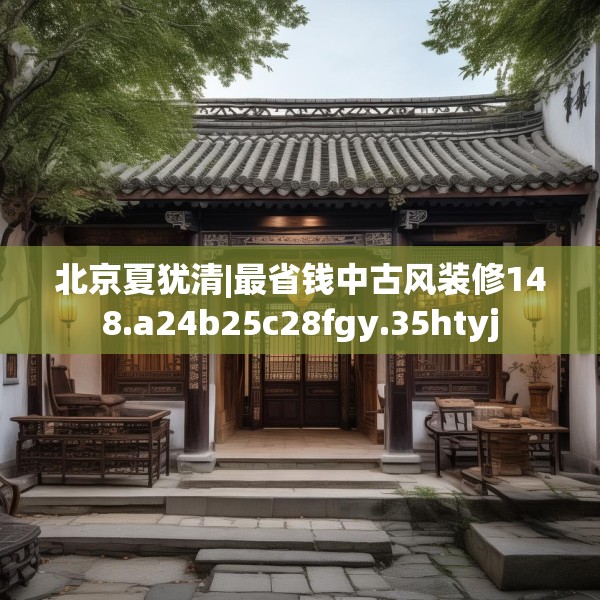 北京夏犹清|最省钱中古风装修148.a24b25c28fgy.35htyj