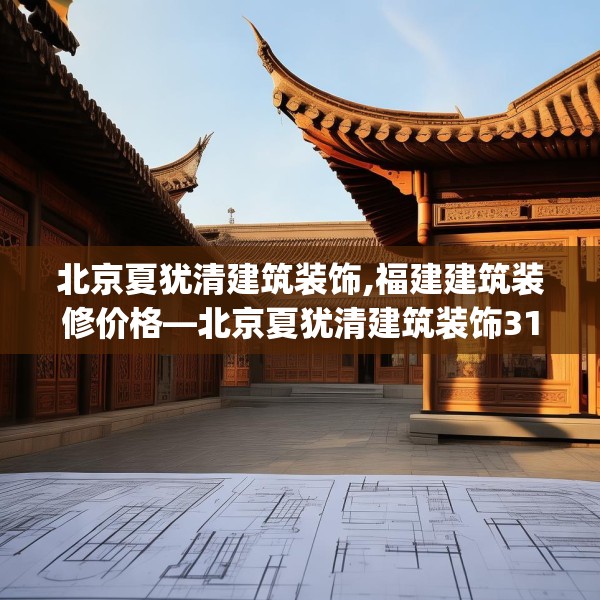 北京夏犹清建筑装饰,福建建筑装修价格—北京夏犹清建筑装饰318.a194b195c198fgy.205lkjl