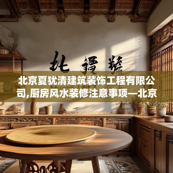 北京夏犹清建筑装饰工程有限公司,厨房风水装修注意事项—北京夏犹清建筑装饰工程有限公司159.a35b36c39fgy.46fhsg