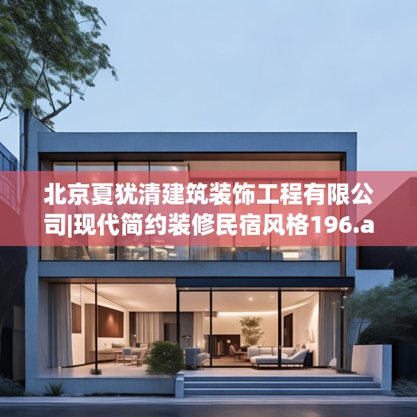 北京夏犹清建筑装饰工程有限公司|现代简约装修民宿风格196.a72b73c76fgy.83dewqe