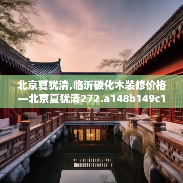 北京夏犹清,临沂碳化木装修价格—北京夏犹清272.a148b149c152fgy.15976676