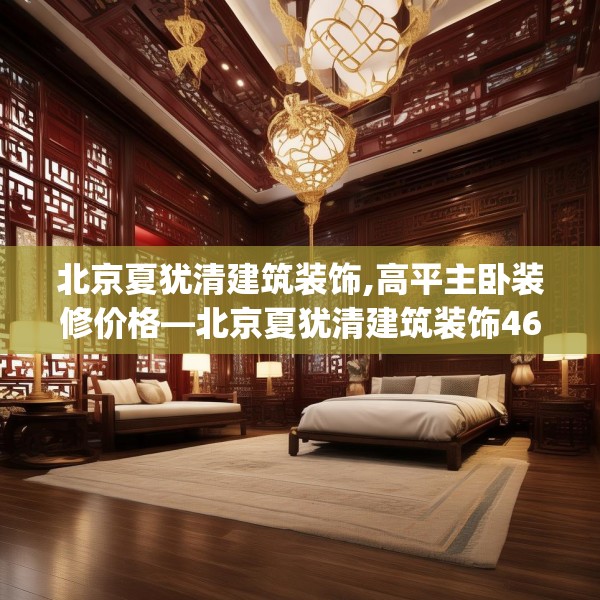 北京夏犹清建筑装饰,高平主卧装修价格—北京夏犹清建筑装饰463.a339b340c343fgy.350poiy