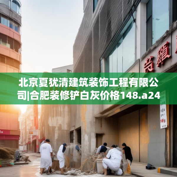 北京夏犹清建筑装饰工程有限公司|合肥装修铲白灰价格148.a24b25c28fgy.35htyj