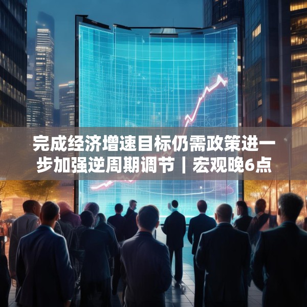 完成经济增速目标仍需政策进一步加强逆周期调节｜宏观晚6点