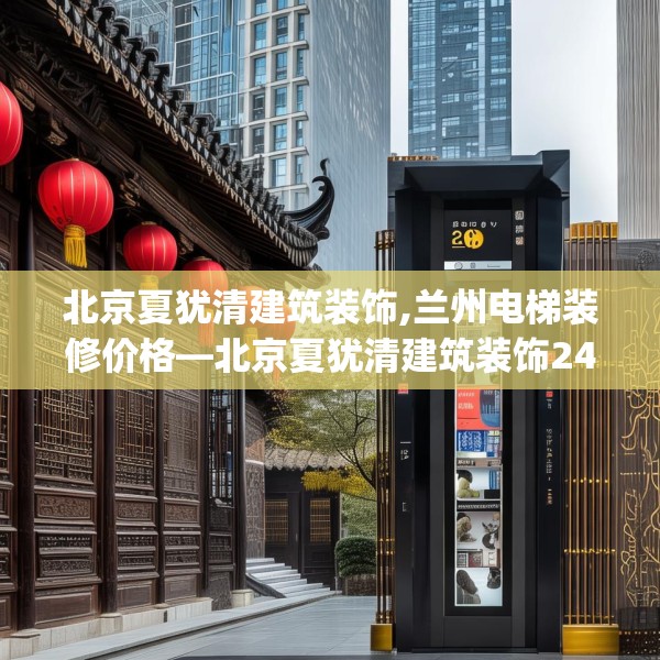 北京夏犹清建筑装饰,兰州电梯装修价格—北京夏犹清建筑装饰246.a122b123c126fgy.133lkjl