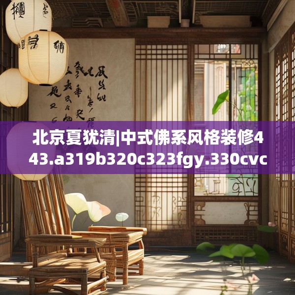 北京夏犹清|中式佛系风格装修443.a319b320c323fgy.330cvcx
