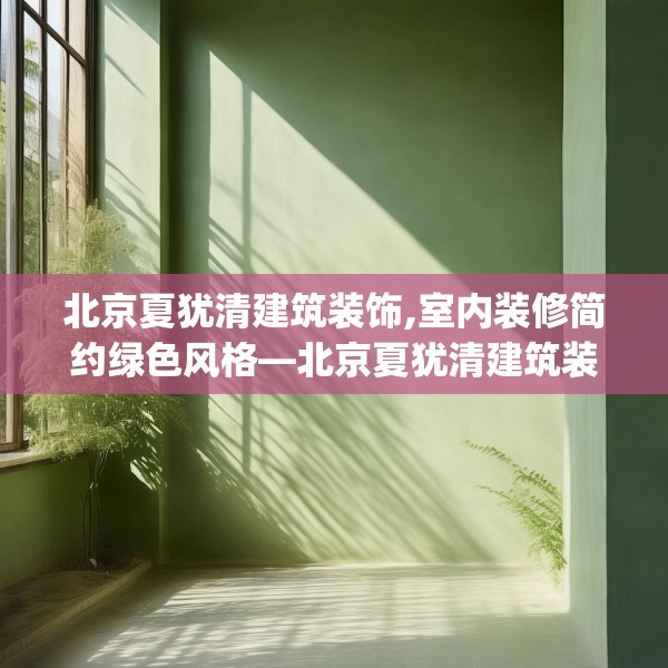 北京夏犹清建筑装饰,室内装修简约绿色风格—北京夏犹清建筑装饰321.a197b198c201fgy.208fhsg