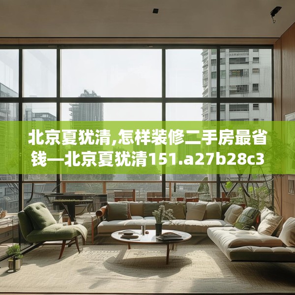 北京夏犹清,怎样装修二手房最省钱—北京夏犹清151.a27b28c31fgy.38fdsfds