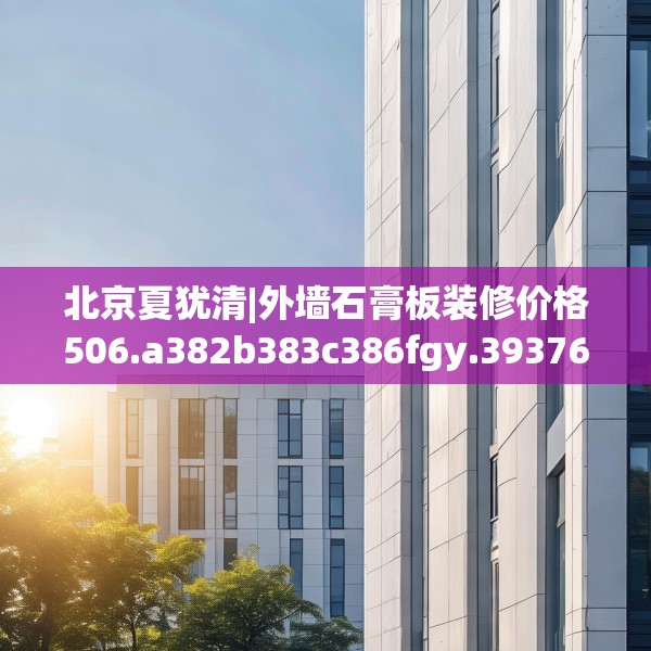 北京夏犹清|外墙石膏板装修价格506.a382b383c386fgy.39376663