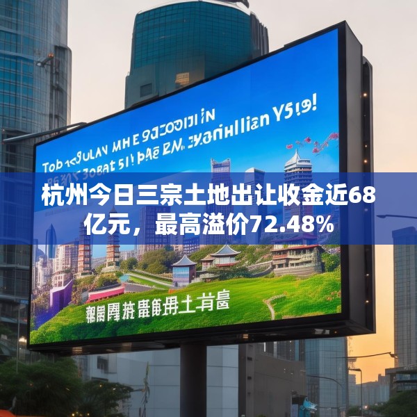 杭州今日三宗土地出让收金近68亿元，最高溢价72.48%