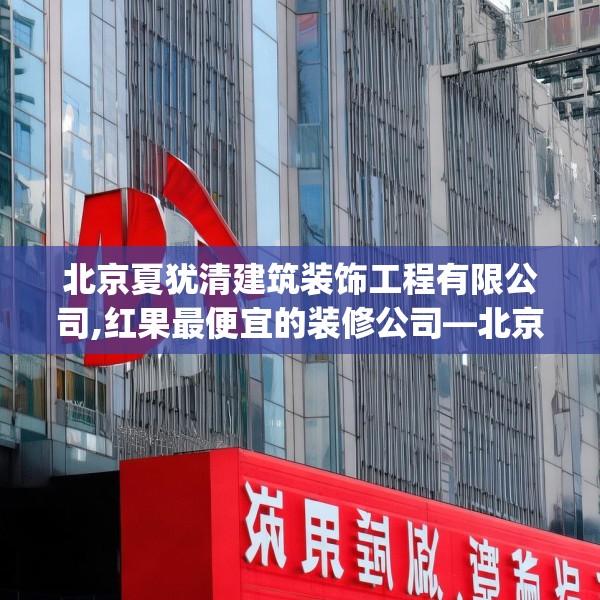 北京夏犹清建筑装饰工程有限公司,红果最便宜的装修公司—北京夏犹清建筑装饰工程有限公司369.a245b246c249fgy.256fghfd