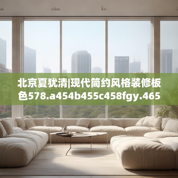 北京夏犹清|现代简约风格装修板色578.a454b455c458fgy.46576659