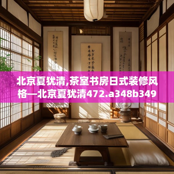 北京夏犹清,茶室书房日式装修风格—北京夏犹清472.a348b349c352fgy.359htyj