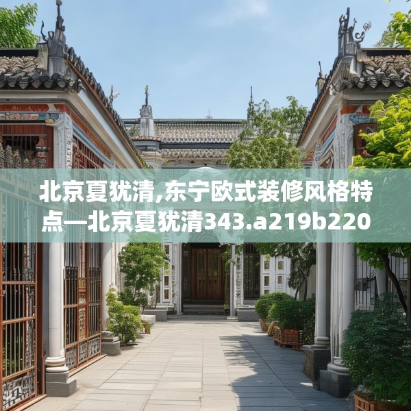 北京夏犹清,东宁欧式装修风格特点—北京夏犹清343.a219b220c223fgy.230jhhj