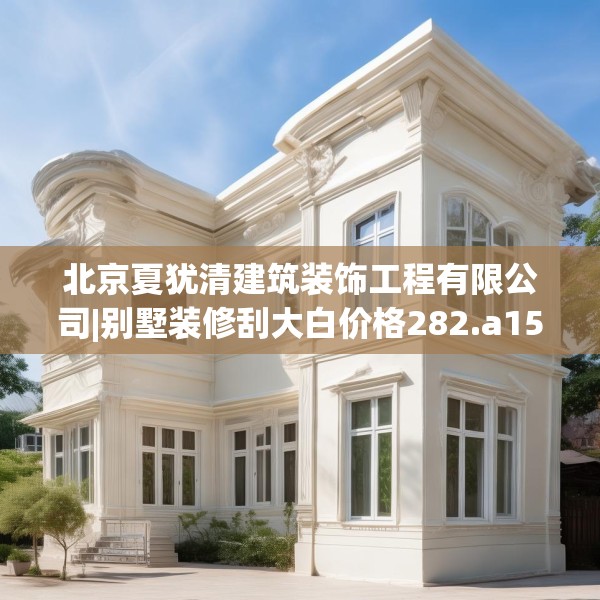 北京夏犹清建筑装饰工程有限公司|别墅装修刮大白价格282.a158b159c162fgy.169lkjl