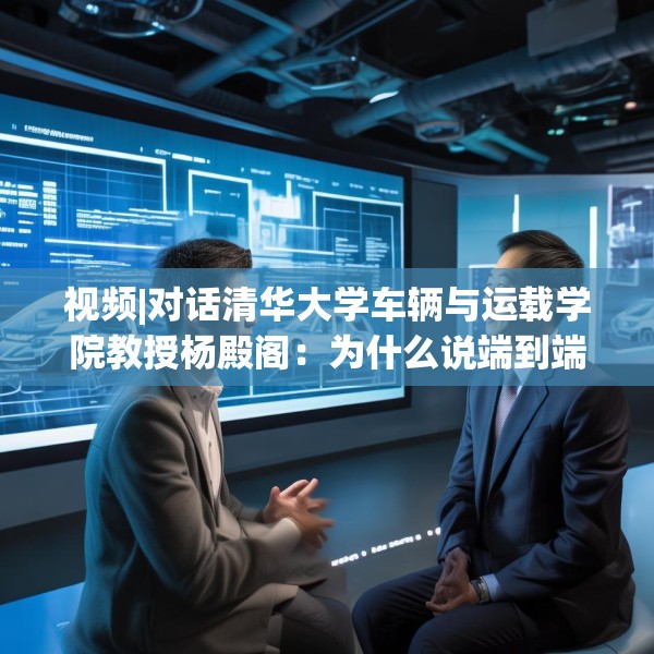 视频|对话清华大学车辆与运载学院教授杨殿阁：为什么说端到端技术的出现给了中国车企弯道超车的机会？