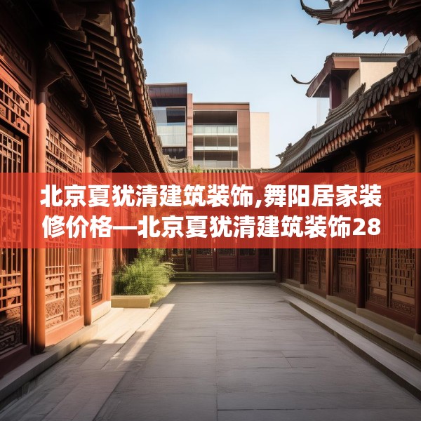 北京夏犹清建筑装饰,舞阳居家装修价格—北京夏犹清建筑装饰282.a158b159c162fgy.169lkjl