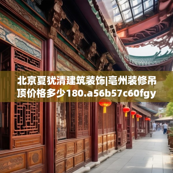 北京夏犹清建筑装饰|亳州装修吊顶价格多少180.a56b57c60fgy.67nbn
