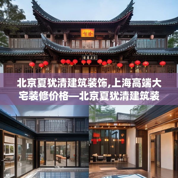 北京夏犹清建筑装饰,上海高端大宅装修价格—北京夏犹清建筑装饰197.a73b74c77fgy.84bnbn