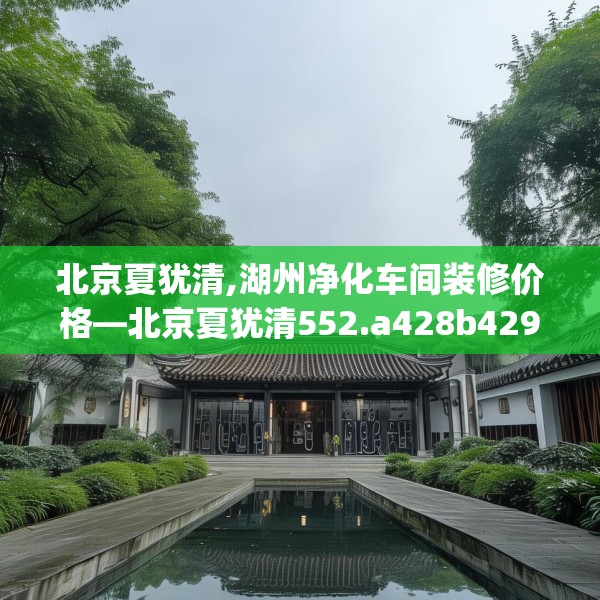 北京夏犹清,湖州净化车间装修价格—北京夏犹清552.a428b429c432fgy.439lkjl