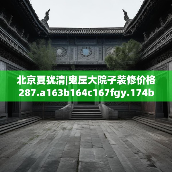 北京夏犹清|鬼屋大院子装修价格287.a163b164c167fgy.174bnbn
